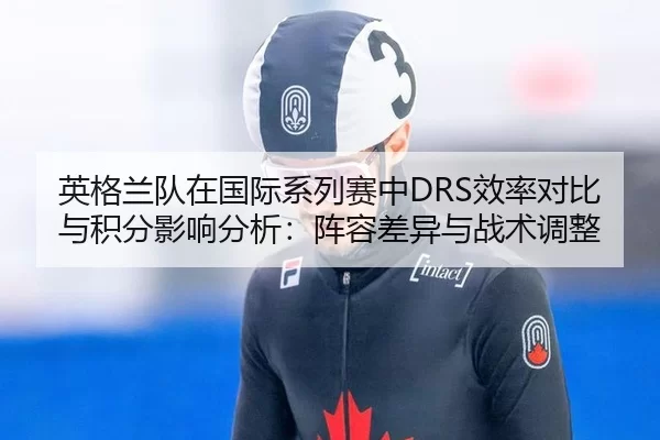 英格兰队在国际系列赛中DRS效率对比与积分影响分析：阵容差异与战术调整