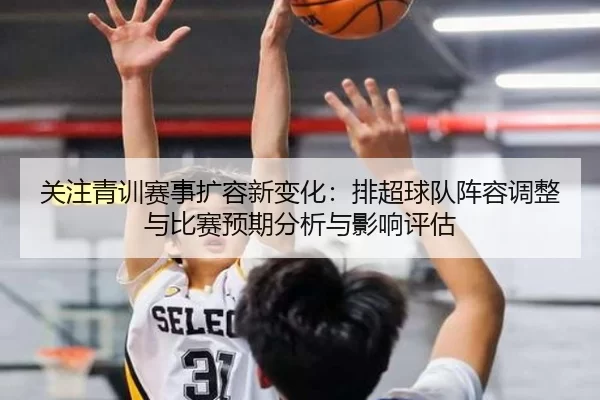 关注青训赛事扩容新变化：排超球队阵容调整与比赛预期分析与影响评估